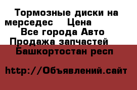 Тормозные диски на мерседес  › Цена ­ 3 000 - Все города Авто » Продажа запчастей   . Башкортостан респ.